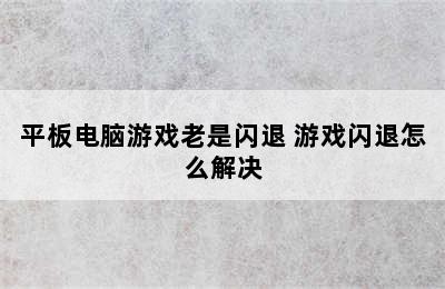 平板电脑游戏老是闪退 游戏闪退怎么解决